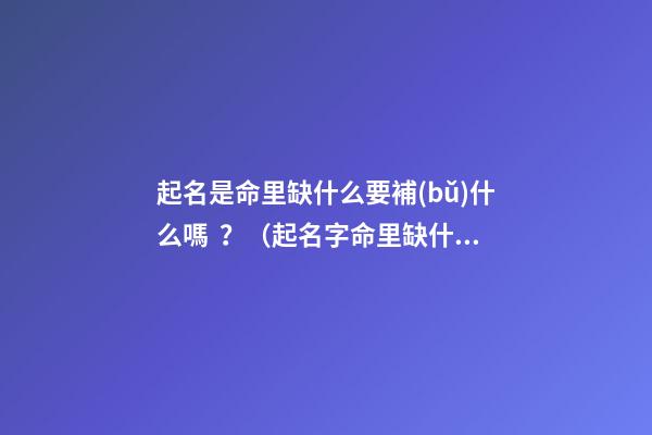 起名是命里缺什么要補(bǔ)什么嗎？（起名字命里缺什么補(bǔ)什么嗎）